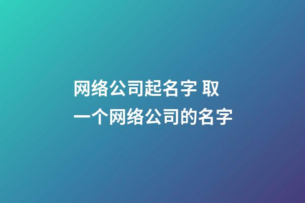 网络公司起名字 取一个网络公司的名字-第1张-公司起名-玄机派